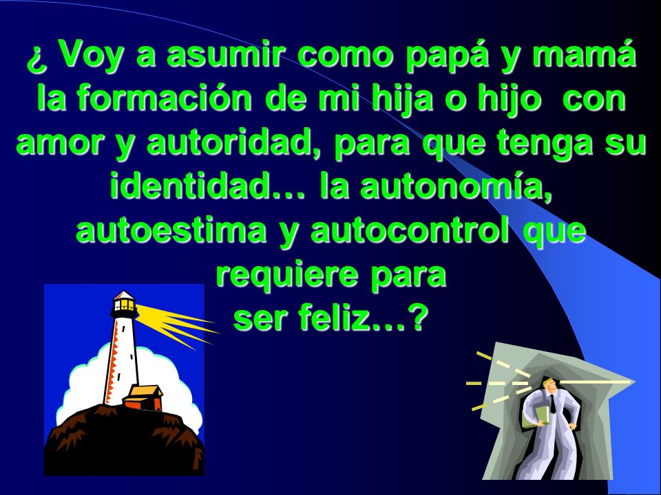 ¿ Voy a asumir como papá y mamá la formación de mi hija o hijo con amor y autoridad, para que tenga su identidad… la autonomía, autoestima y autocontrol que requiere para ser feliz…