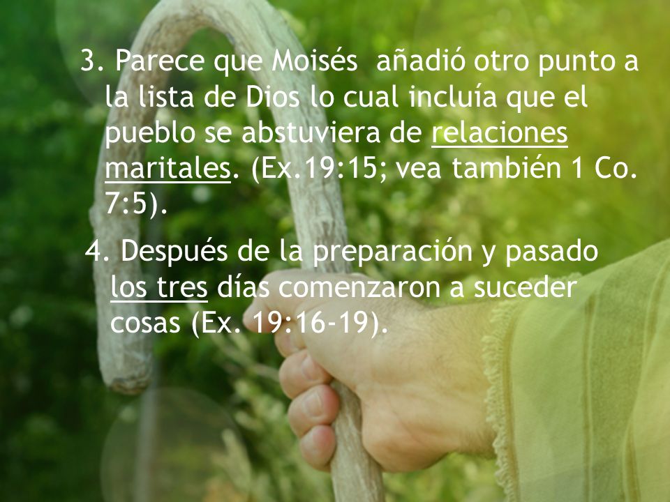 3. Parece que Moisés añadió otro punto a la lista de Dios lo cual incluía que el pueblo se abstuviera de relaciones maritales. (Ex.19:15; vea también 1 Co. 7:5).