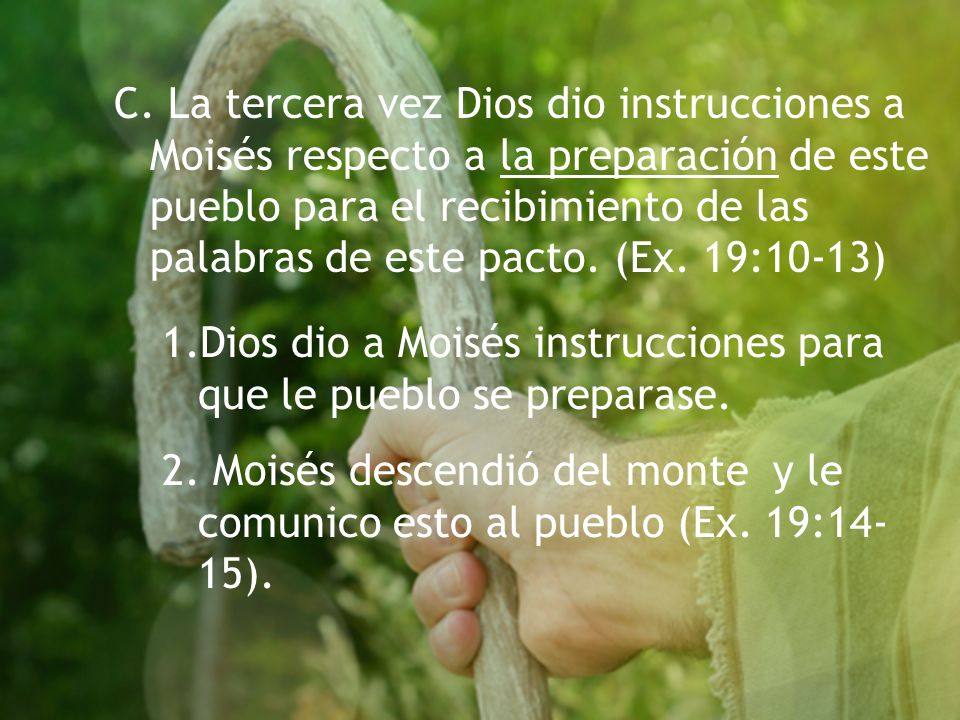 C. La tercera vez Dios dio instrucciones a Moisés respecto a la preparación de este pueblo para el recibimiento de las palabras de este pacto. (Ex. 19:10-13)