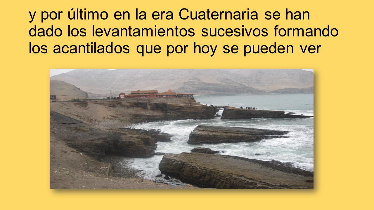 y por último en la era Cuaternaria se han dado los levantamientos sucesivos formando los acantilados que por hoy se pueden ver