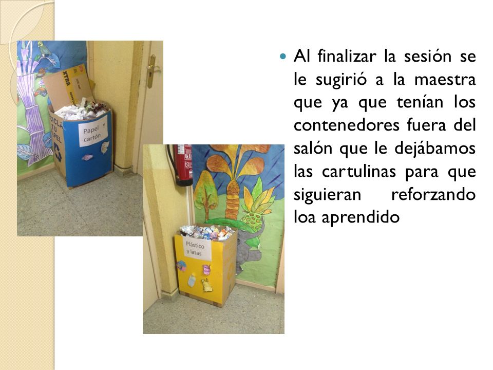 Al finalizar la sesión se le sugirió a la maestra que ya que tenían los contenedores fuera del salón que le dejábamos las cartulinas para que siguieran reforzando loa aprendido
