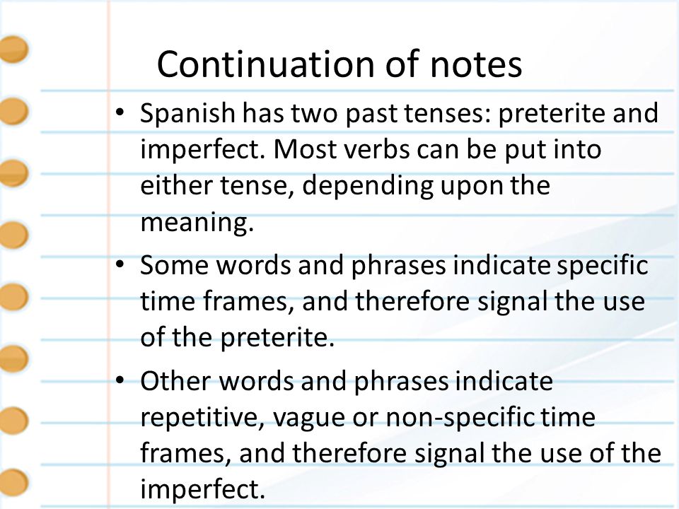 Continuation of notes Spanish has two past tenses: preterite and imperfect. Most verbs can be put into either tense, depending upon the meaning.