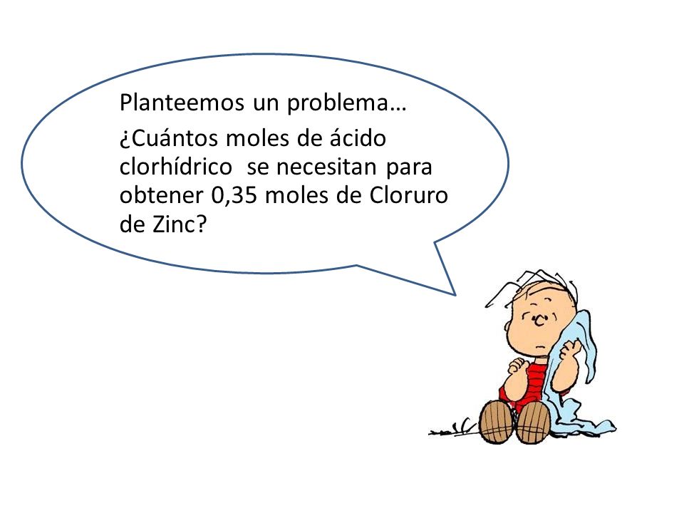 Planteemos un problema… ¿Cuántos moles de ácido clorhídrico se necesitan para obtener 0,35 moles de Cloruro de Zinc