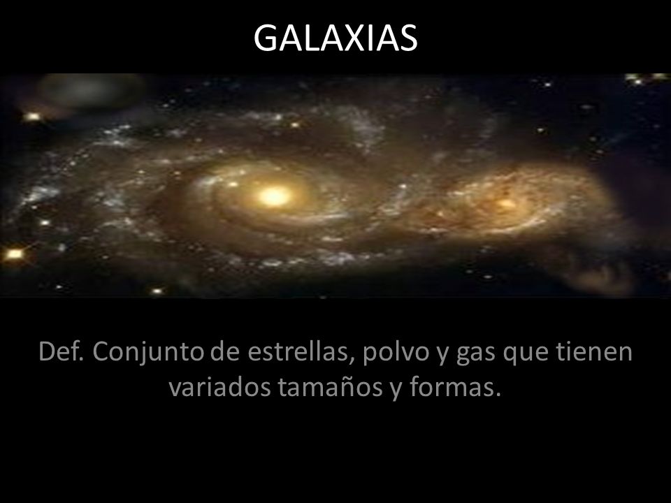 GALAXIAS Def. Conjunto de estrellas, polvo y gas que tienen variados tamaños y formas.