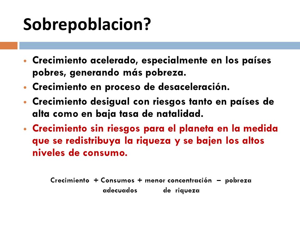 Sobrepoblacion Crecimiento acelerado, especialmente en los países pobres, generando más pobreza. Crecimiento en proceso de desaceleración.