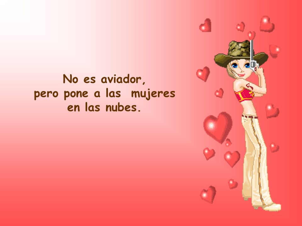 No es aviador, pero pone a las mujeres en las nubes.