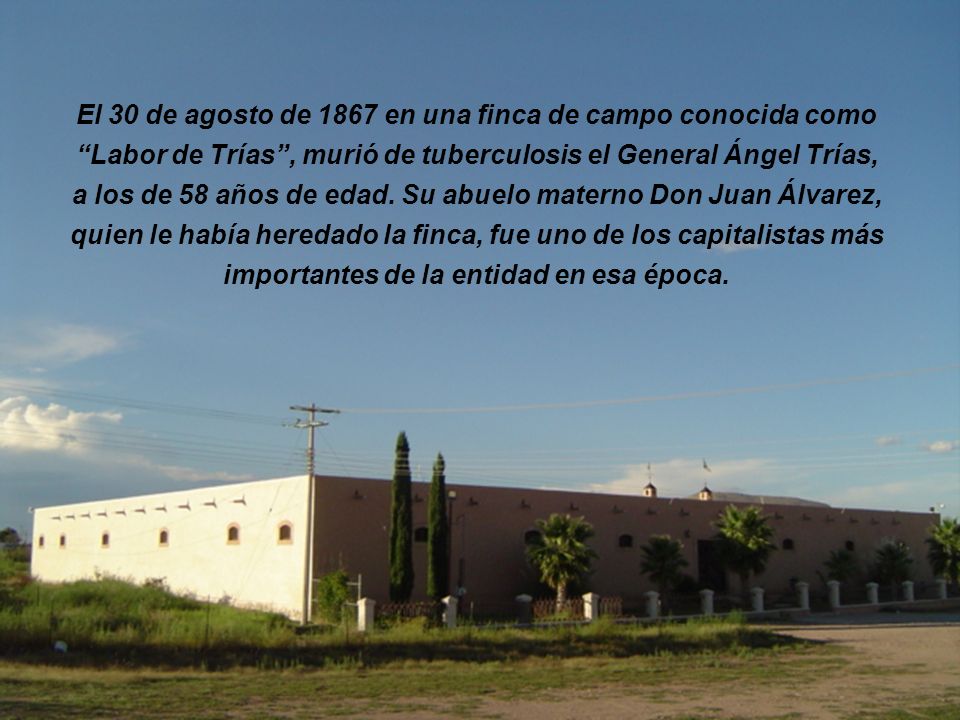 El 30 de agosto de 1867 en una finca de campo conocida como Labor de Trías , murió de tuberculosis el General Ángel Trías, a los de 58 años de edad.