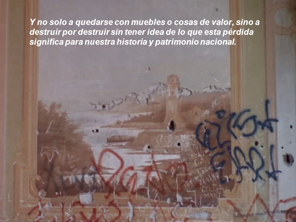 Y no solo a quedarse con muebles o cosas de valor, sino a destruir por destruir sin tener idea de lo que esta pérdida significa para nuestra historia y patrimonio nacional.