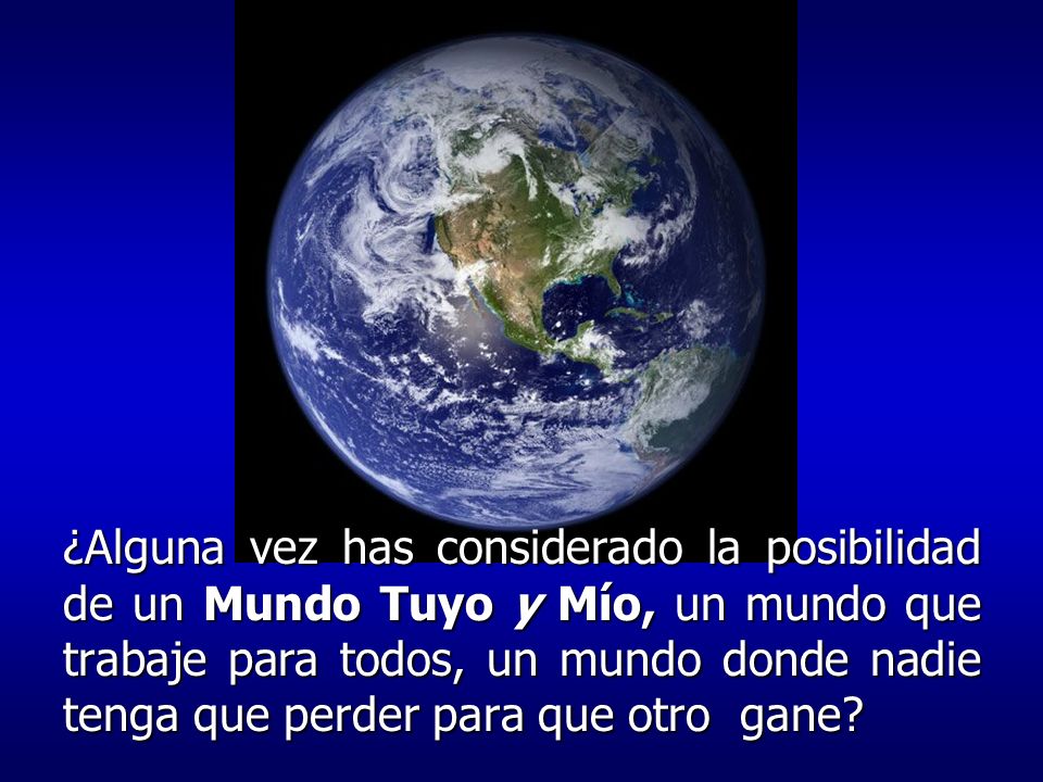 ¿Alguna vez has considerado la posibilidad de un Mundo Tuyo y Mío, un mundo que trabaje para todos, un mundo donde nadie tenga que perder para que otro gane