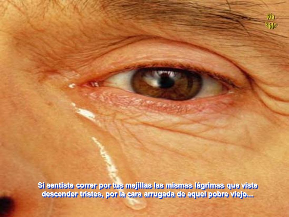 Si sentiste correr por tus mejillas las mismas lágrimas que viste descender tristes, por la cara arrugada de aquel pobre viejo...