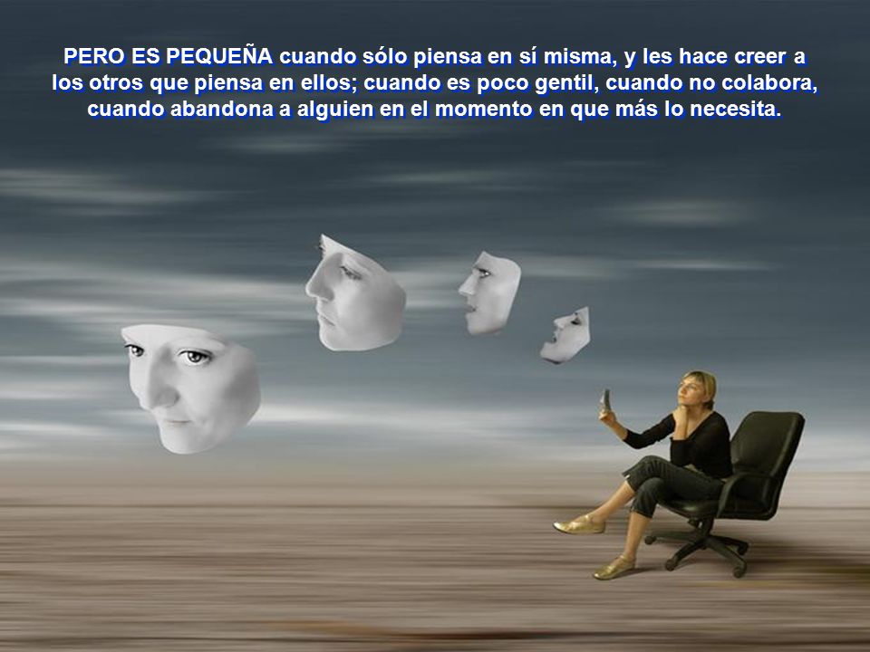 PERO ES PEQUEÑA cuando sólo piensa en sí misma, y les hace creer a los otros que piensa en ellos; cuando es poco gentil, cuando no colabora, cuando abandona a alguien en el momento en que más lo necesita.