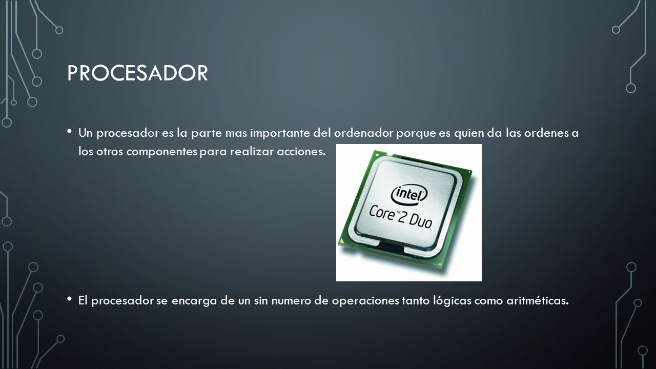 procesador Un procesador es la parte mas importante del ordenador porque es quien da las ordenes a los otros componentes para realizar acciones.