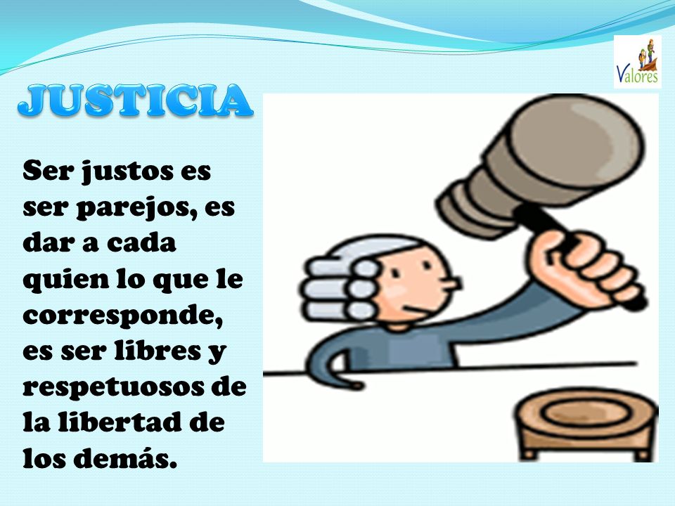 JUSTICIA Ser justos es ser parejos, es dar a cada quien lo que le corresponde, es ser libres y respetuosos de la libertad de los demás.