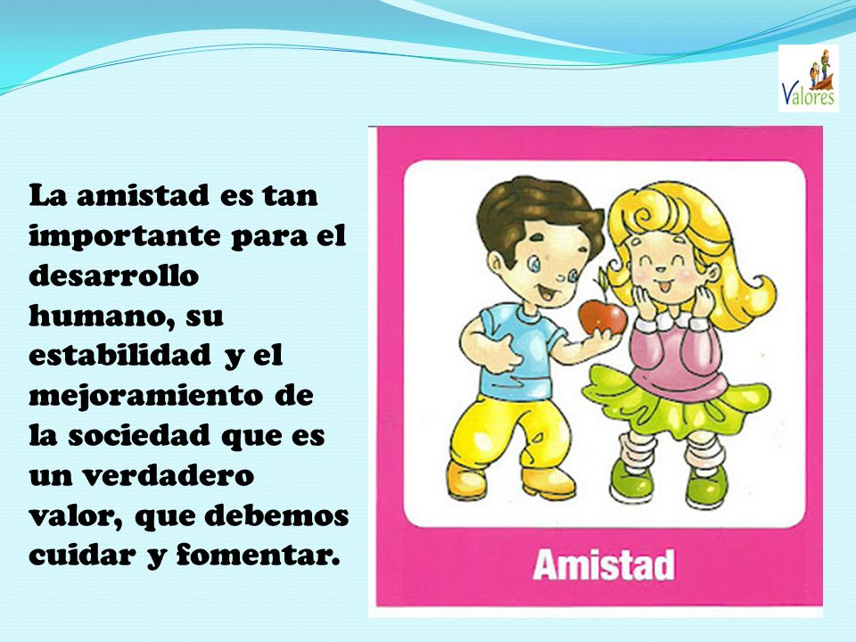 La amistad es tan importante para el desarrollo humano, su estabilidad y el mejoramiento de la sociedad que es un verdadero valor, que debemos cuidar y fomentar.