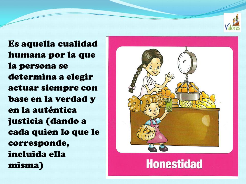 Es aquella cualidad humana por la que la persona se determina a elegir actuar siempre con base en la verdad y en la auténtica justicia (dando a cada quien lo que le corresponde, incluida ella misma)