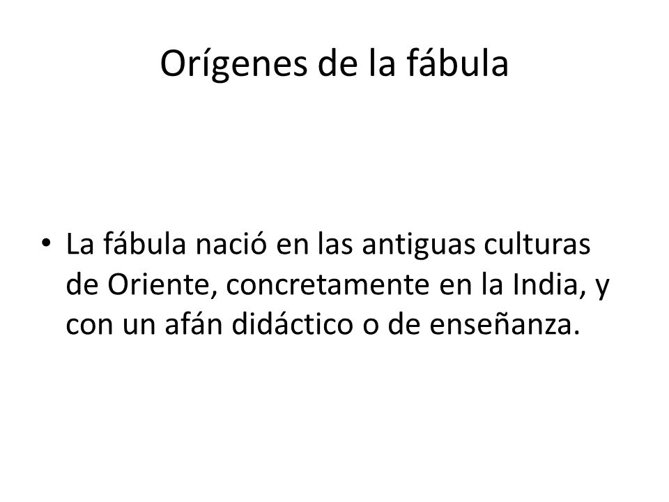 Orígenes de la fábula La fábula nació en las antiguas culturas de Oriente, concretamente en la India, y con un afán didáctico o de enseñanza.