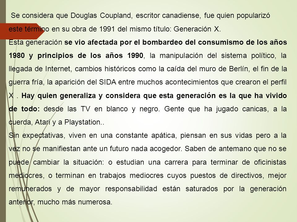 Se considera que Douglas Coupland, escritor canadiense, fue quien popularizó este término en su obra de 1991 del mismo título: Generación X.