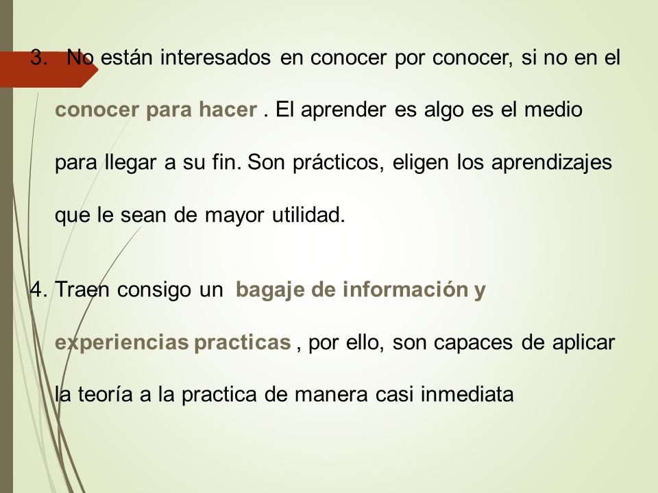 3. No están interesados en conocer por conocer, si no en el conocer para hacer . El aprender es algo es el medio para llegar a su fin. Son prácticos, eligen los aprendizajes que le sean de mayor utilidad.