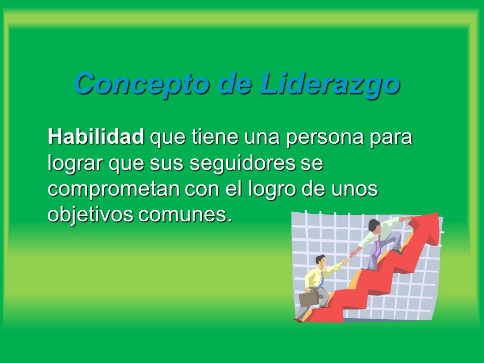 Concepto de Liderazgo Habilidad que tiene una persona para lograr que sus seguidores se comprometan con el logro de unos objetivos comunes.