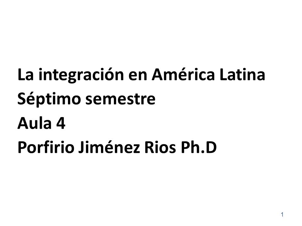 La integración en América Latina Séptimo semestre Aula 4 Porfirio Jiménez Rios Ph.D