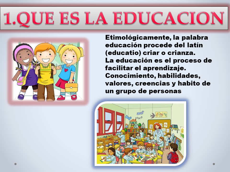 1.QUE ES LA EDUCACION Etimológicamente, la palabra educación procede del latín (educatio) criar o crianza.
