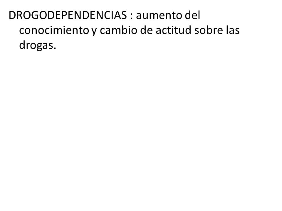 DROGODEPENDENCIAS : aumento del conocimiento y cambio de actitud sobre las drogas.
