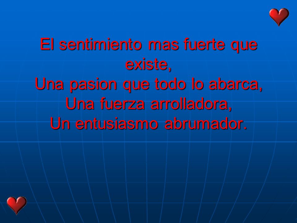 El sentimiento mas fuerte que existe, Una pasion que todo lo abarca, Una fuerza arrolladora, Un entusiasmo abrumador.
