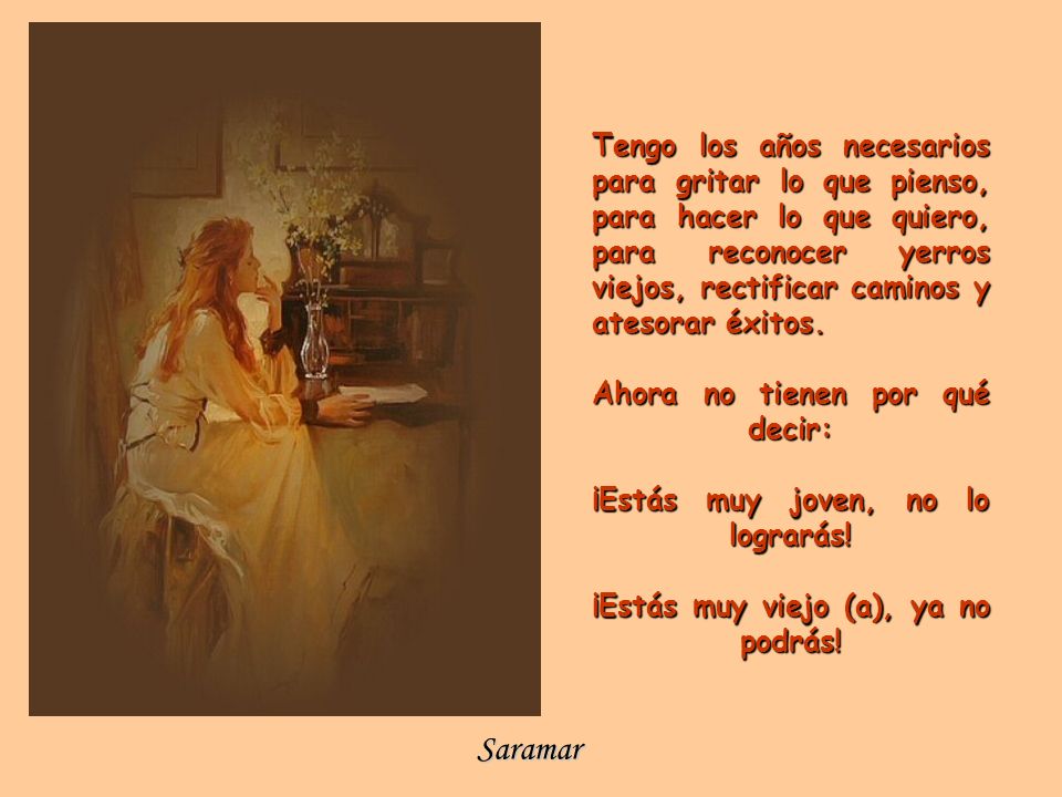 Tengo los años necesarios para gritar lo que pienso, para hacer lo que quiero, para reconocer yerros viejos, rectificar caminos y atesorar éxitos.