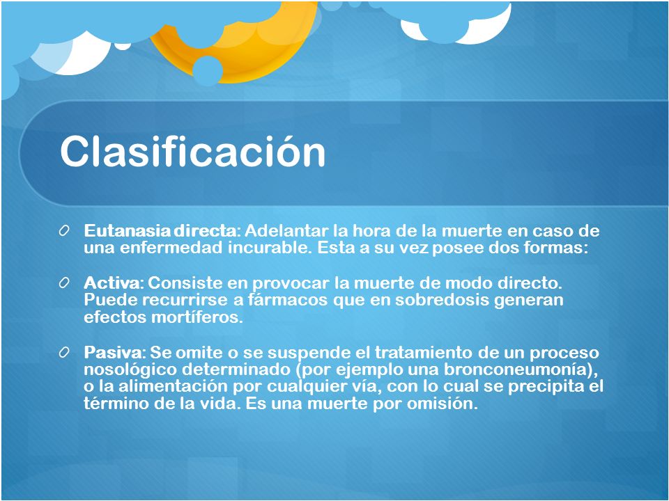 Clasificación Eutanasia directa: Adelantar la hora de la muerte en caso de una enfermedad incurable. Esta a su vez posee dos formas: