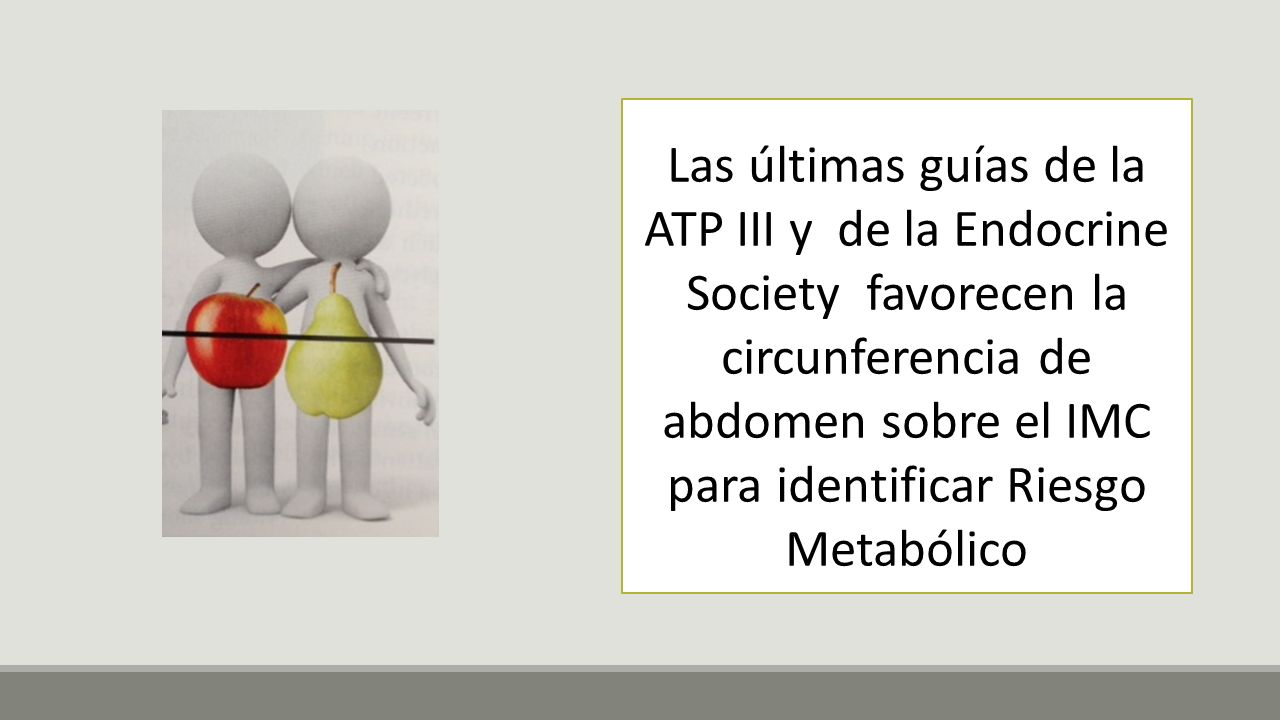 Las últimas guías de la ATP III y de la Endocrine Society favorecen la circunferencia de abdomen sobre el IMC para identificar Riesgo Metabólico