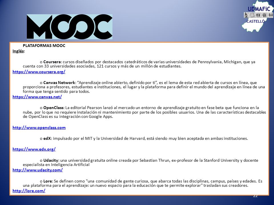 PLATAFORMAS MOOC Inglés: o Coursera: cursos diseñados por destacados catedráticos de varias universidades de Pennsylvania, Michigan, que ya cuenta con 33 universidades asociadas, 121 cursos y más de un millón de estudiantes.