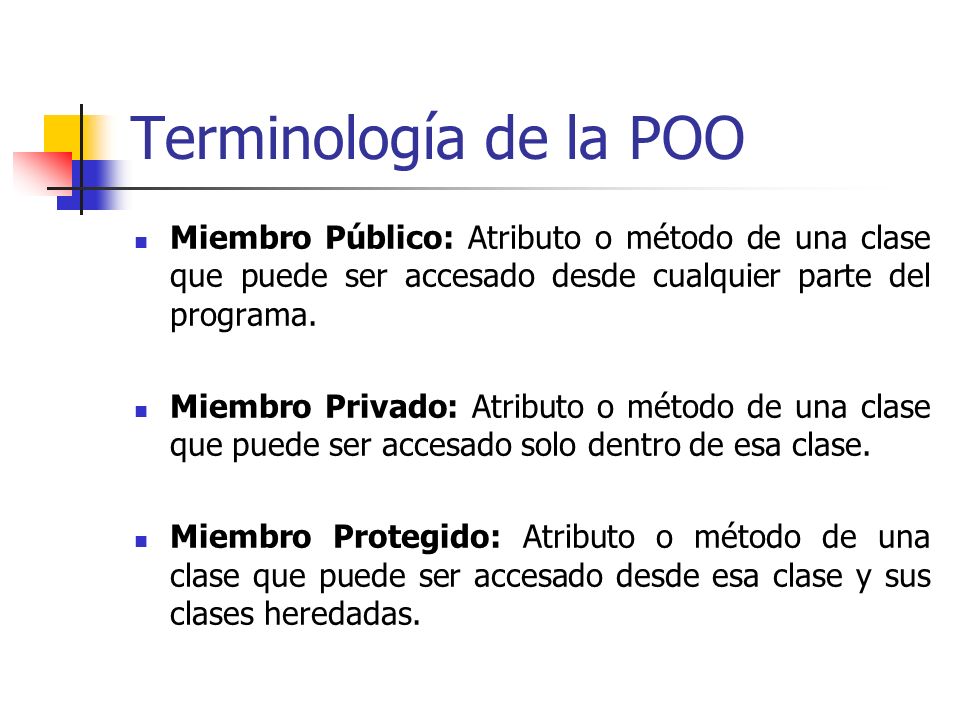 Terminología de la POO Miembro Público: Atributo o método de una clase que puede ser accesado desde cualquier parte del programa.