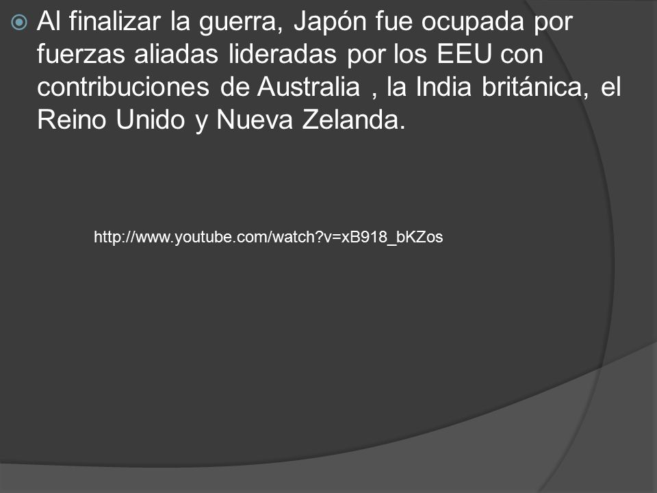 Al finalizar la guerra, Japón fue ocupada por fuerzas aliadas lideradas por los EEU con contribuciones de Australia , la India británica, el Reino Unido y Nueva Zelanda.