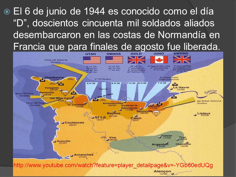 El 6 de junio de 1944 es conocido como el día D , doscientos cincuenta mil soldados aliados desembarcaron en las costas de Normandía en Francia que para finales de agosto fue liberada.