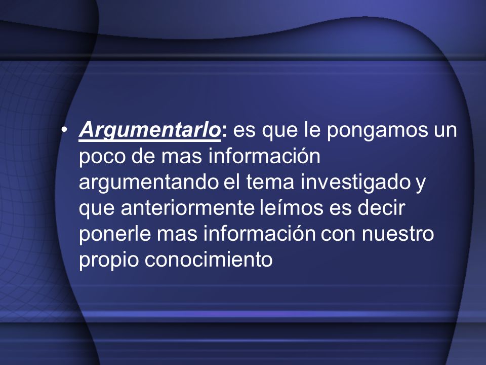 Argumentarlo: es que le pongamos un poco de mas información argumentando el tema investigado y que anteriormente leímos es decir ponerle mas información con nuestro propio conocimiento