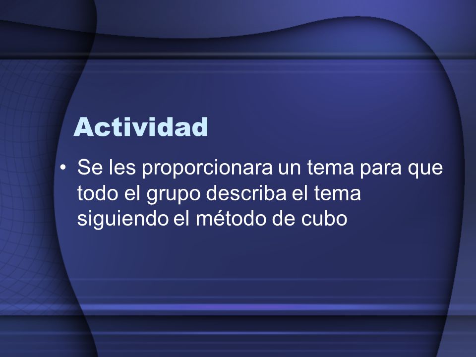 Actividad Se les proporcionara un tema para que todo el grupo describa el tema siguiendo el método de cubo.