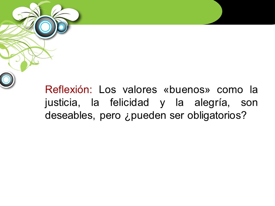 Reflexión: Los valores «buenos» como la justicia, la felicidad y la alegría, son deseables, pero ¿pueden ser obligatorios