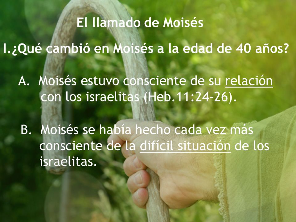 El llamado de Moisés I.¿Qué cambió en Moisés a la edad de 40 años A. Moisés estuvo consciente de su relación con los israelitas (Heb.11:24-26).