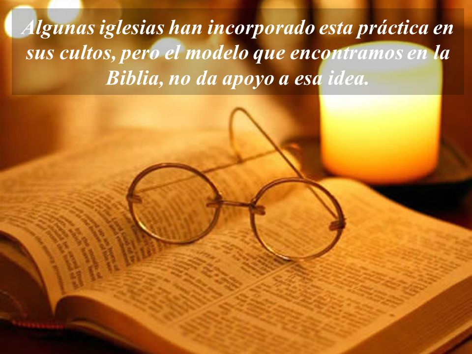 Algunas iglesias han incorporado esta práctica en sus cultos, pero el modelo que encontramos en la Biblia, no da apoyo a esa idea.