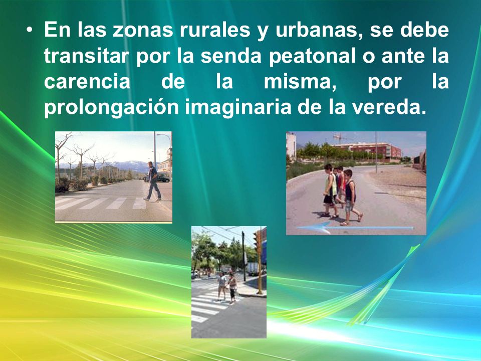En las zonas rurales y urbanas, se debe transitar por la senda peatonal o ante la carencia de la misma, por la prolongación imaginaria de la vereda.