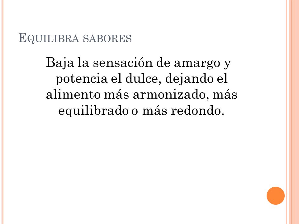 Equilibra sabores Baja la sensación de amargo y potencia el dulce, dejando el alimento más armonizado, más equilibrado o más redondo.