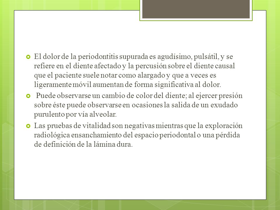 El dolor de la periodontitis supurada es agudísimo, pulsátil, y se refiere en el diente afectado y la percusión sobre el diente causal que el paciente suele notar como alargado y que a veces es ligeramente móvil aumentan de forma significativa al dolor.