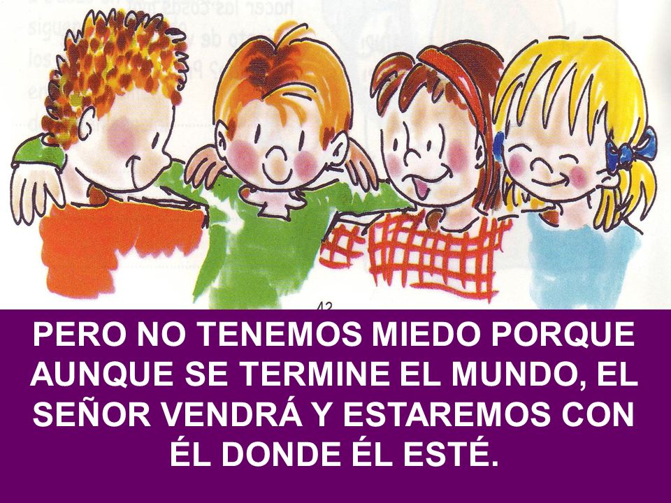 PERO NO TENEMOS MIEDO PORQUE AUNQUE SE TERMINE EL MUNDO, EL SEÑOR VENDRÁ Y ESTAREMOS CON ÉL DONDE ÉL ESTÉ.