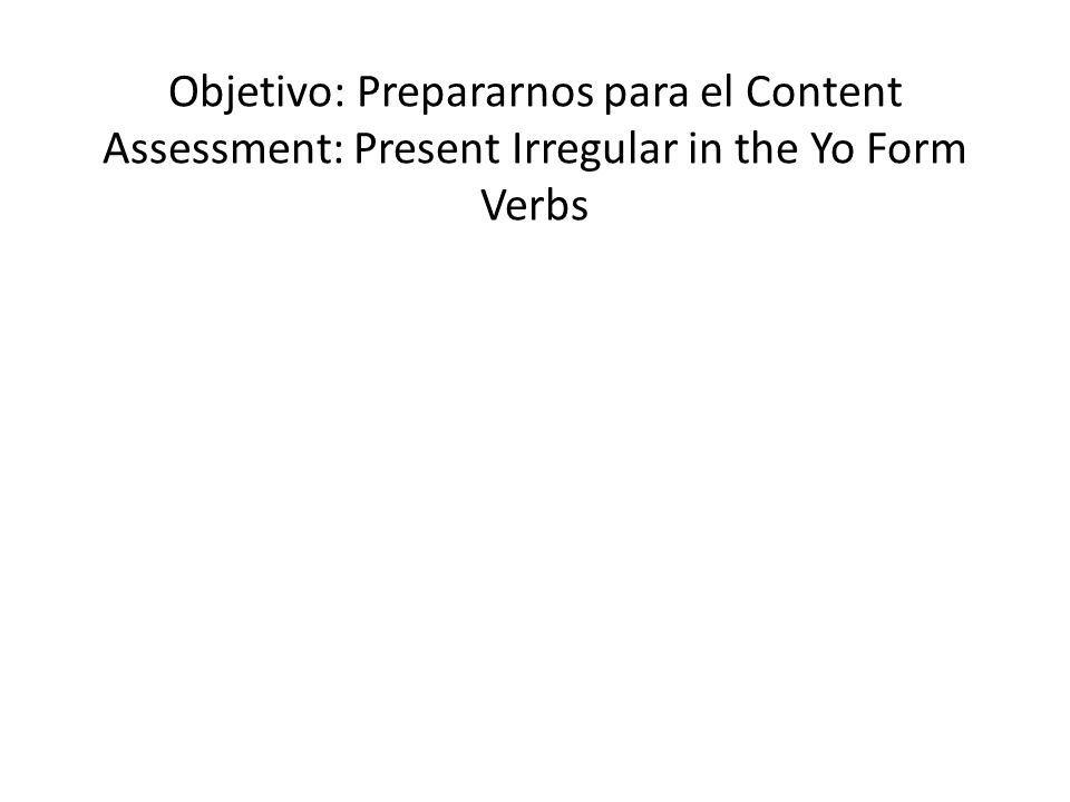 Objetivo: Prepararnos para el Content Assessment: Present Irregular in the Yo Form Verbs