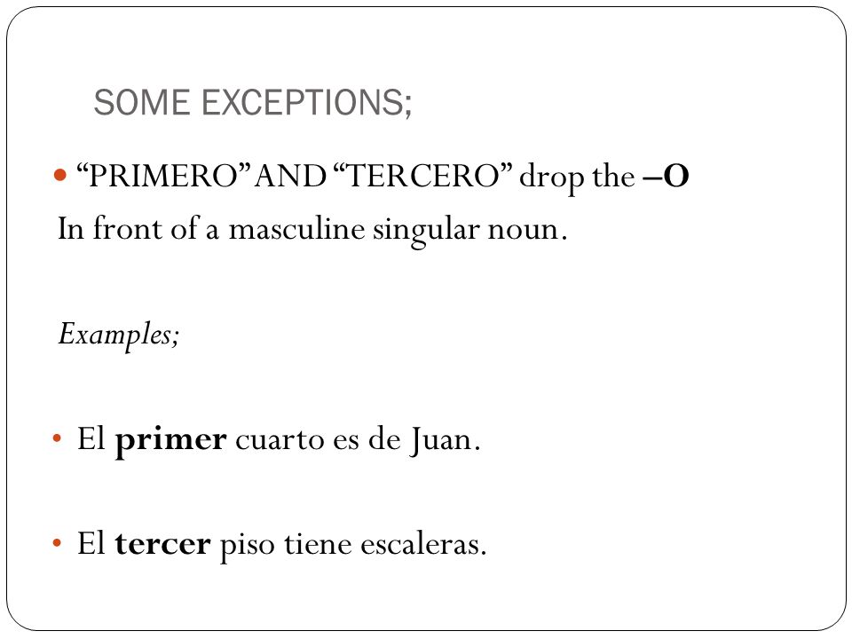 SOME EXCEPTIONS; PRIMERO AND TERCERO drop the –O. In front of a masculine singular noun. Examples;