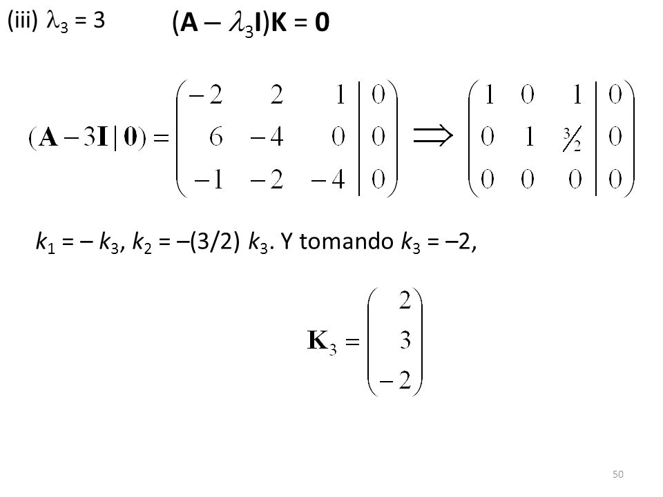 (iii) 3 = 3 (A – 3I)K = 0 k1 = – k3, k2 = –(3/2) k3. Y tomando k3 = –2,