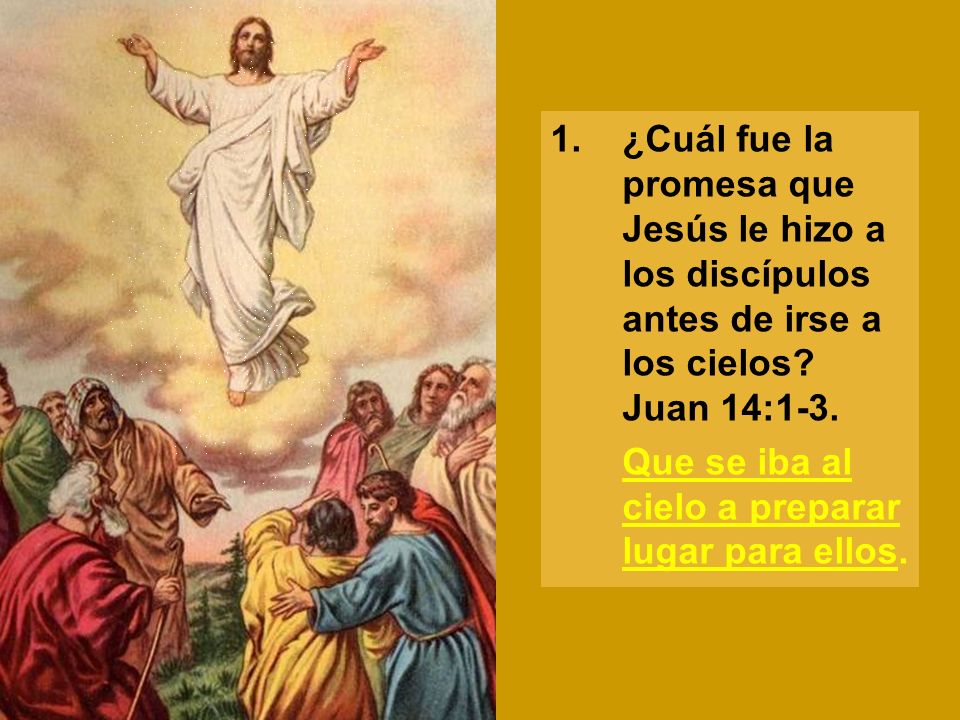 1. ¿Cuál fue la promesa que Jesús le hizo a los discípulos antes de irse a los cielos Juan 14:1-3.
