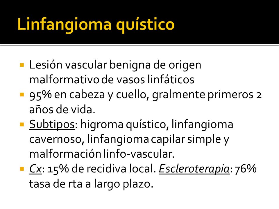 Linfangioma quístico Lesión vascular benigna de origen malformativo de vasos linfáticos. 95% en cabeza y cuello, gralmente primeros 2 años de vida.