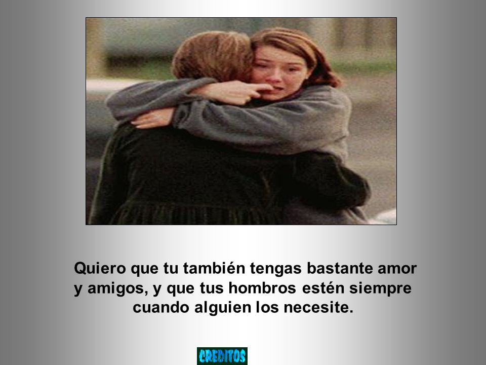 Quiero que tu también tengas bastante amor y amigos, y que tus hombros estén siempre cuando alguien los necesite.