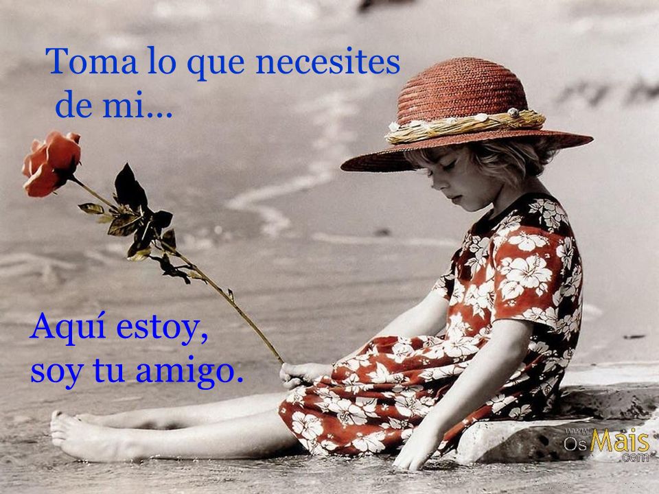 Toma lo que necesites de mi... Aquí estoy, soy tu amigo.